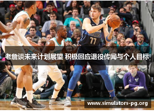 老詹谈未来计划展望 积极回应退役传闻与个人目标