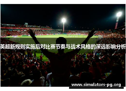 英超新规则实施后对比赛节奏与战术风格的深远影响分析