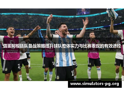 借鉴阿根廷队备战策略提升球队整体实力与比赛表现的有效途径