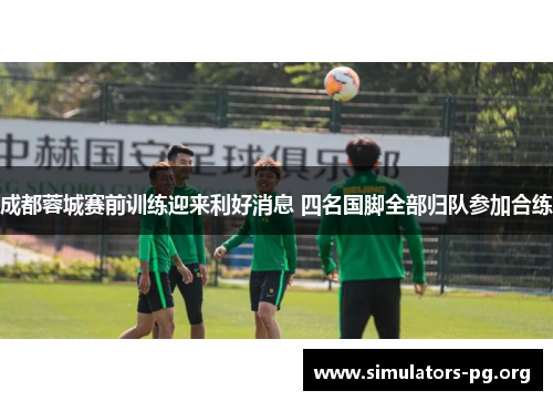 成都蓉城赛前训练迎来利好消息 四名国脚全部归队参加合练