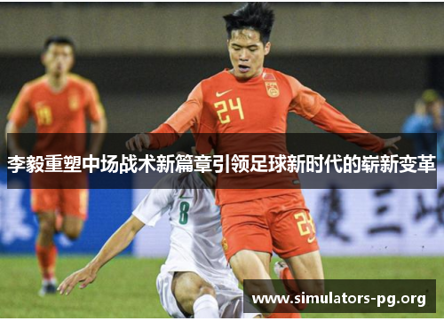 李毅重塑中场战术新篇章引领足球新时代的崭新变革