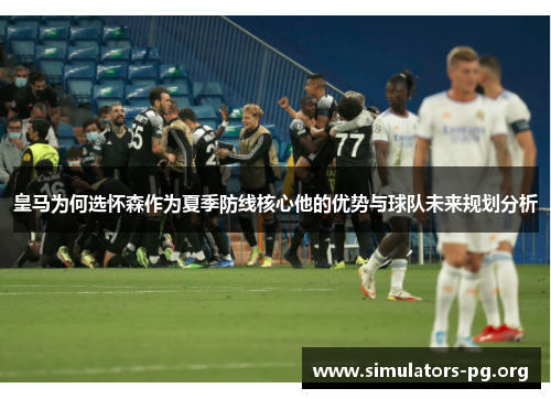 皇马为何选怀森作为夏季防线核心他的优势与球队未来规划分析