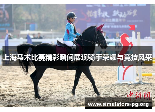 上海马术比赛精彩瞬间展现骑手荣耀与竞技风采