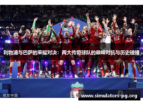 利物浦与巴萨的荣耀对决：两大传奇球队的巅峰对抗与历史碰撞