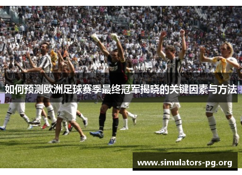 如何预测欧洲足球赛季最终冠军揭晓的关键因素与方法