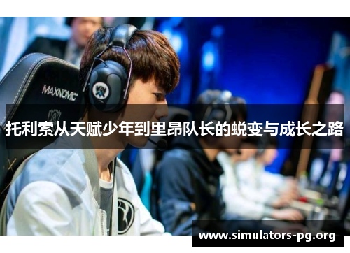 托利索从天赋少年到里昂队长的蜕变与成长之路