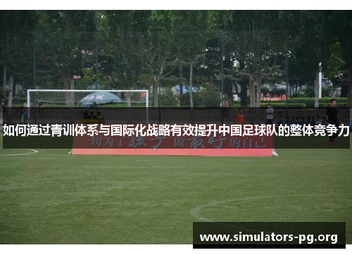 如何通过青训体系与国际化战略有效提升中国足球队的整体竞争力