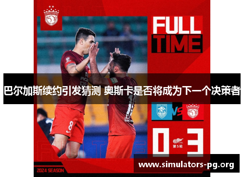 巴尔加斯续约引发猜测 奥斯卡是否将成为下一个决策者