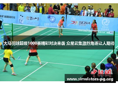 大马羽球超级1000赛精彩对决来袭 众星云集激烈角逐让人期待