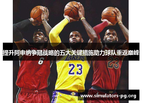 提升阿申纳争冠战略的五大关键措施助力球队重返巅峰