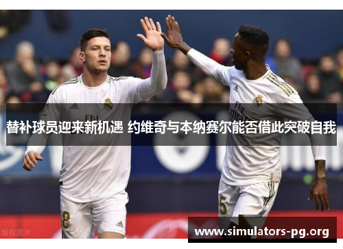 替补球员迎来新机遇 约维奇与本纳赛尔能否借此突破自我