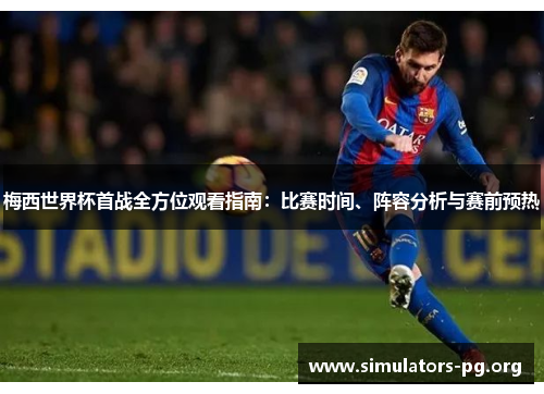 梅西世界杯首战全方位观看指南：比赛时间、阵容分析与赛前预热