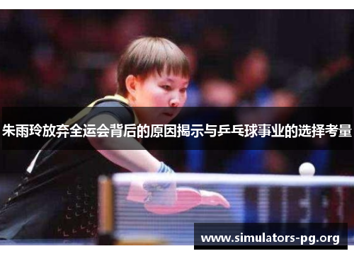 朱雨玲放弃全运会背后的原因揭示与乒乓球事业的选择考量