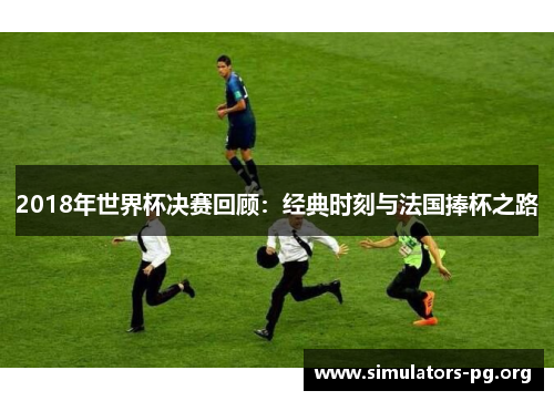 2018年世界杯决赛回顾：经典时刻与法国捧杯之路