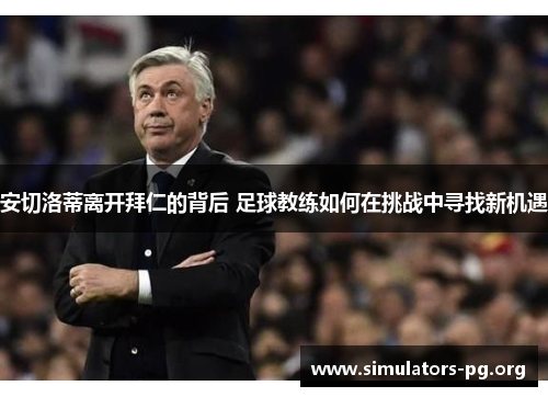 安切洛蒂离开拜仁的背后 足球教练如何在挑战中寻找新机遇