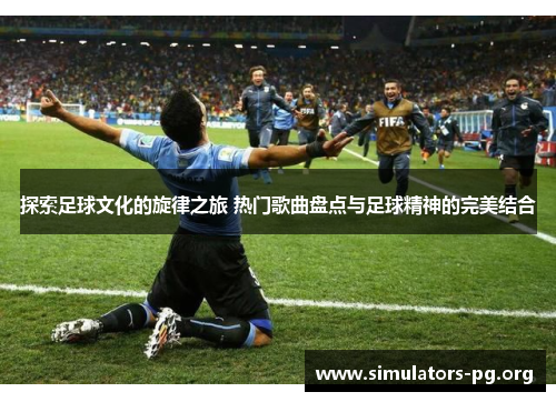 探索足球文化的旋律之旅 热门歌曲盘点与足球精神的完美结合
