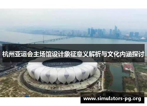 杭州亚运会主场馆设计象征意义解析与文化内涵探讨