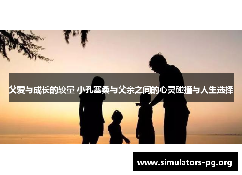 父爱与成长的较量 小孔塞桑与父亲之间的心灵碰撞与人生选择