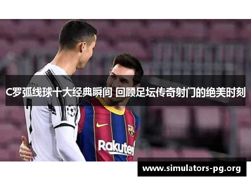 C罗弧线球十大经典瞬间 回顾足坛传奇射门的绝美时刻