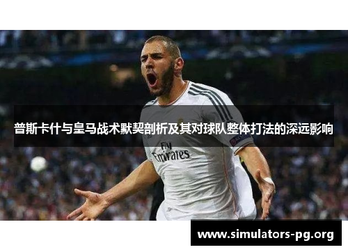 普斯卡什与皇马战术默契剖析及其对球队整体打法的深远影响