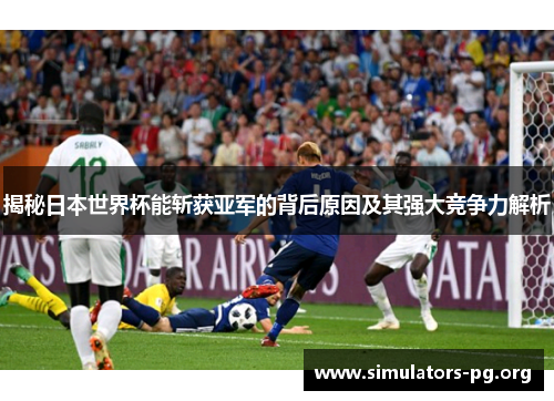 揭秘日本世界杯能斩获亚军的背后原因及其强大竞争力解析