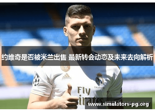 约维奇是否被米兰出售 最新转会动态及未来去向解析