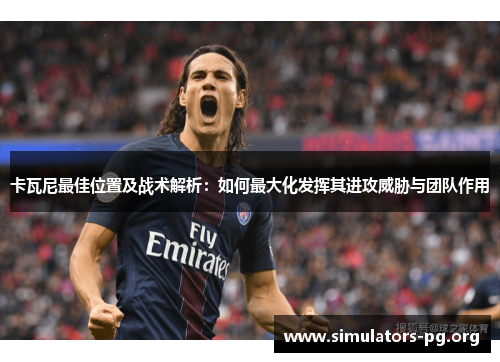 卡瓦尼最佳位置及战术解析：如何最大化发挥其进攻威胁与团队作用