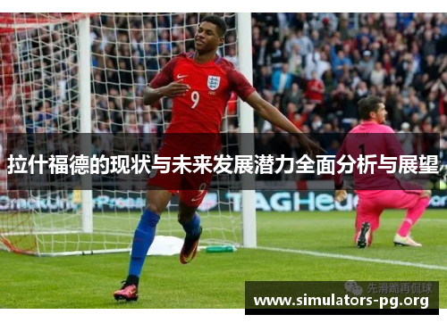 拉什福德的现状与未来发展潜力全面分析与展望