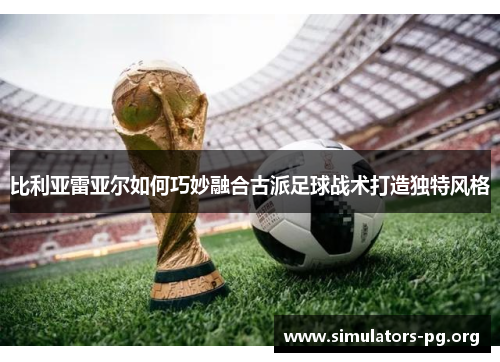 比利亚雷亚尔如何巧妙融合古派足球战术打造独特风格