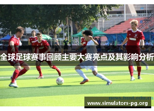 全球足球赛事回顾主要大赛亮点及其影响分析