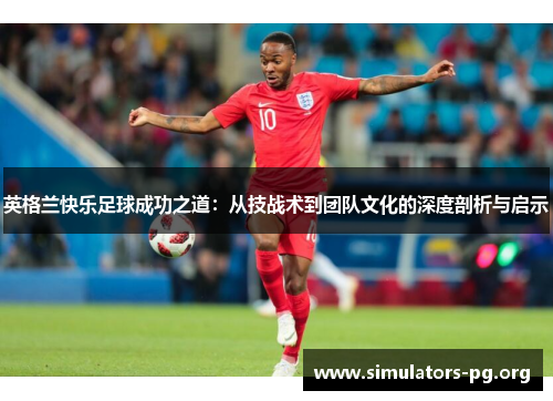 英格兰快乐足球成功之道：从技战术到团队文化的深度剖析与启示