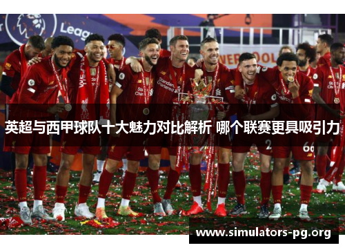 英超与西甲球队十大魅力对比解析 哪个联赛更具吸引力