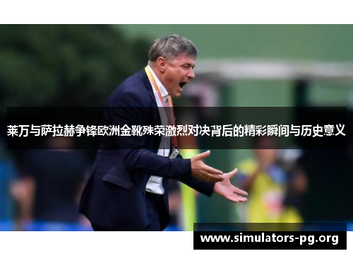 莱万与萨拉赫争锋欧洲金靴殊荣激烈对决背后的精彩瞬间与历史意义