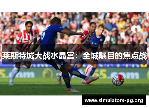 莱斯特城大战水晶宫：全城瞩目的焦点战