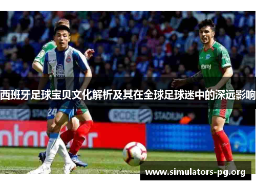 西班牙足球宝贝文化解析及其在全球足球迷中的深远影响