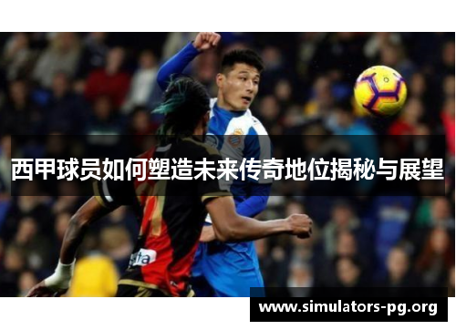 西甲球员如何塑造未来传奇地位揭秘与展望