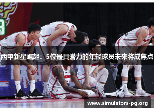 西甲新星崛起：5位最具潜力的年轻球员未来将成焦点