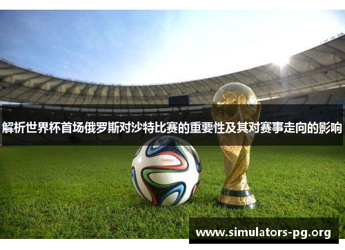 解析世界杯首场俄罗斯对沙特比赛的重要性及其对赛事走向的影响