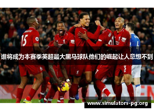 谁将成为本赛季英超最大黑马球队他们的崛起让人意想不到