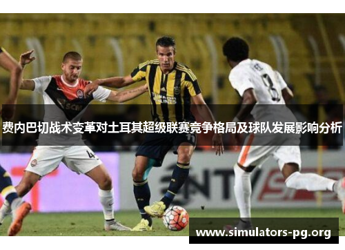费内巴切战术变革对土耳其超级联赛竞争格局及球队发展影响分析