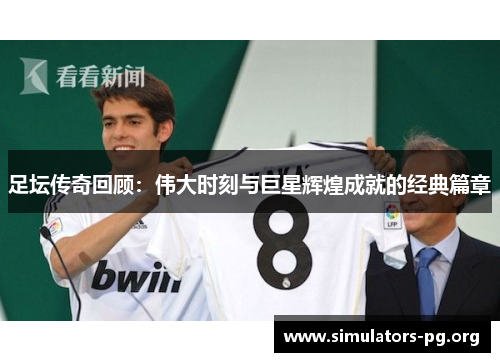 足坛传奇回顾：伟大时刻与巨星辉煌成就的经典篇章