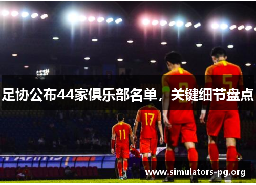 足协公布44家俱乐部名单，关键细节盘点