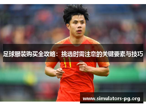 足球服装购买全攻略：挑选时需注意的关键要素与技巧