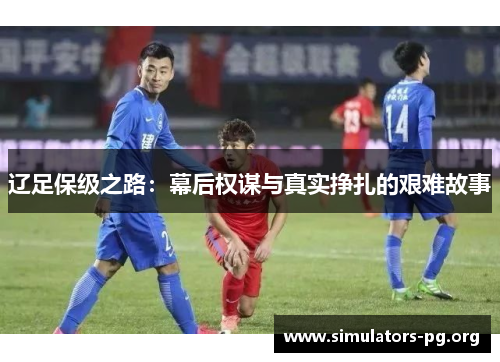 辽足保级之路：幕后权谋与真实挣扎的艰难故事