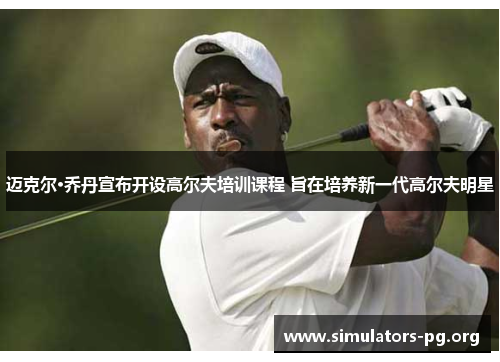 迈克尔·乔丹宣布开设高尔夫培训课程 旨在培养新一代高尔夫明星