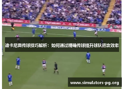 迪卡尼奥传球技巧解析：如何通过精确传球提升球队进攻效率
