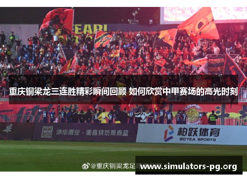 重庆铜梁龙三连胜精彩瞬间回顾 如何欣赏中甲赛场的高光时刻