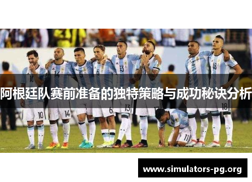 阿根廷队赛前准备的独特策略与成功秘诀分析