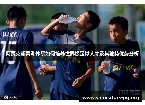 阿贾克斯青训体系如何培养世界级足球人才及其独特优势分析