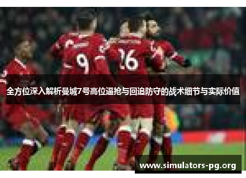 全方位深入解析曼城7号高位逼抢与回追防守的战术细节与实际价值